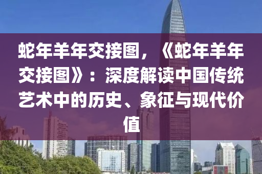 蛇年羊年交接图，《蛇年羊年交接图》：深度解读中国传统艺术中的历史、象征与现代价值