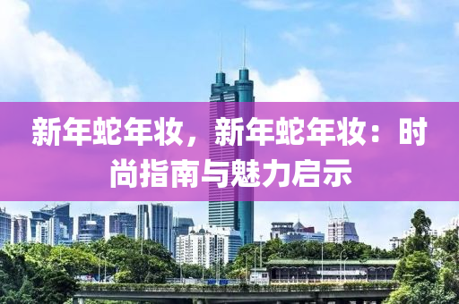 新年蛇年妆，新年蛇年妆：时尚指南与魅力启示