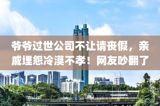 爷爷过世公司不让请丧假，亲戚埋怨冷漠不孝！网友吵翻了