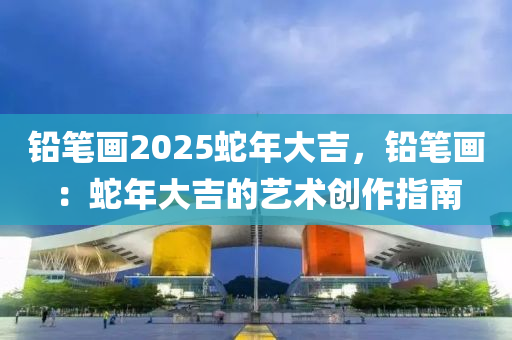 铅笔画2025蛇年大吉，铅笔画：蛇年大吉的艺术创作指南