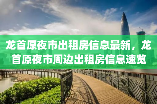 龙首原夜市出租房信息最新，龙首原夜市周边出租房信息速览