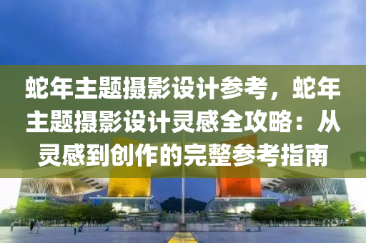 蛇年主题摄影设计参考，蛇年主题摄影设计灵感全攻略：从灵感到创作的完整参考指南
