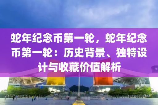 蛇年纪念币第一轮，蛇年纪念币第一轮：历史背景、独特设计与收藏价值解析