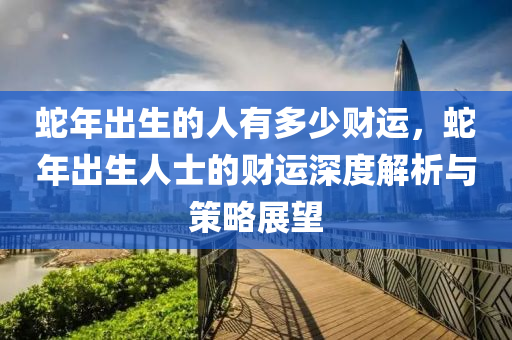 蛇年出生的人有多少财运，蛇年出生人士的财运深度解析与策略展望