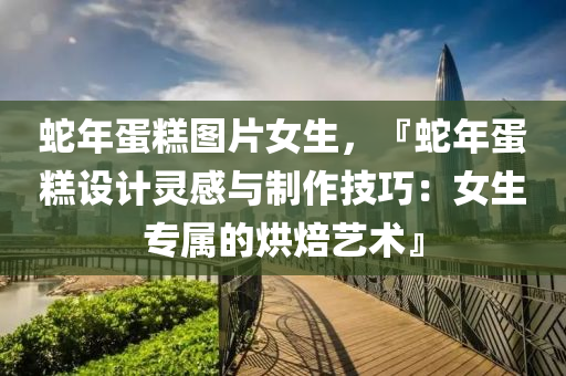 蛇年蛋糕图片女生，『蛇年蛋糕设计灵感与制作技巧：女生专属的烘焙艺术』