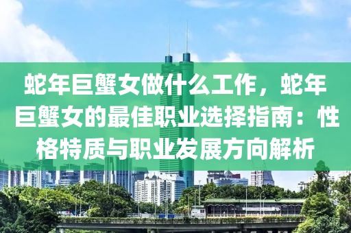 蛇年巨蟹女做什么工作，蛇年巨蟹女的最佳职业选择指南：性格特质与职业发展方向解析