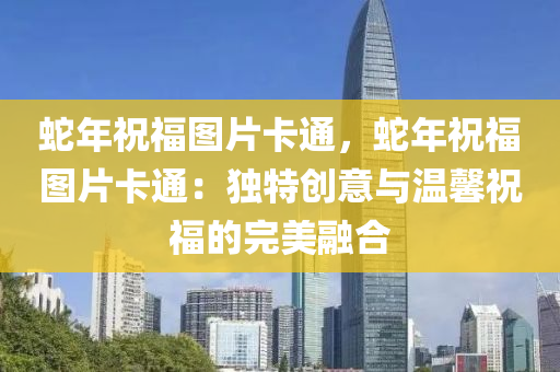 蛇年祝福图片卡通，蛇年祝福图片卡通：独特创意与温馨祝福的完美融合
