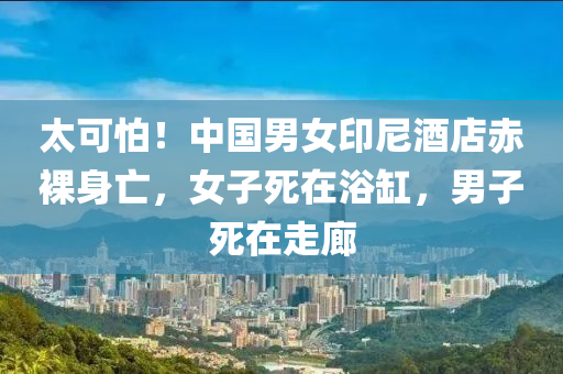 太可怕！中国男女印尼酒店赤裸身亡，女子死在浴缸，男子死在走廊