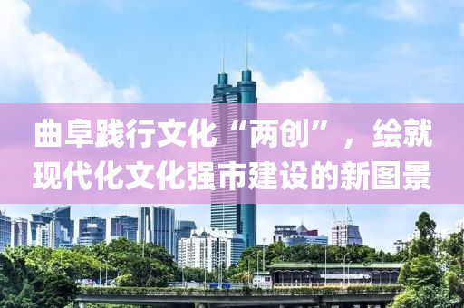 曲阜践行文化“两创”，绘就现代化文化强市建设的新图景