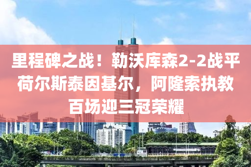 里程碑之战！勒沃库森2-2战平荷尔斯泰因基尔，阿隆索执教百场迎三冠荣耀