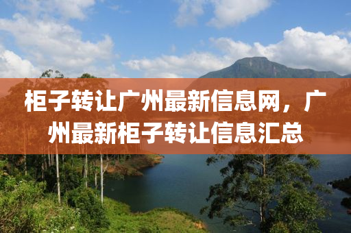 柜子转让广州最新信息网，广州最新柜子转让信息汇总