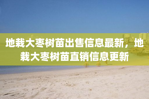 地栽大枣树苗出售信息最新，地栽大枣树苗直销信息更新
