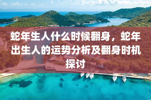 蛇年生人什么时候翻身，蛇年出生人的运势分析及翻身时机探讨