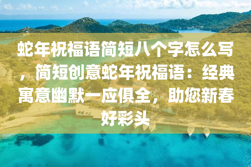 蛇年祝福语简短八个字怎么写，简短创意蛇年祝福语：经典寓意幽默一应俱全，助您新春好彩头