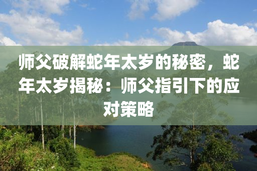 师父破解蛇年太岁的秘密，蛇年太岁揭秘：师父指引下的应对策略