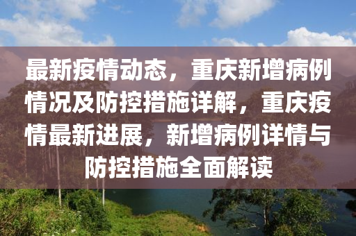 最新疫情动态，重庆新增病例情况及防控措施详解，重庆疫情最新进展，新增病例详情与防控措施全面解读