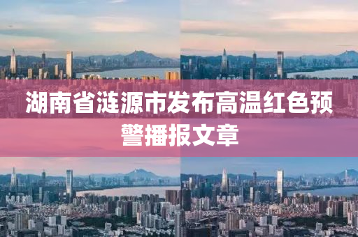湖南省涟源市发布高温红色预警播报文章