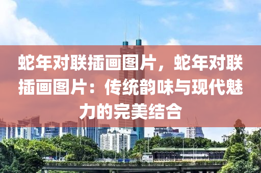 蛇年对联插画图片，蛇年对联插画图片：传统韵味与现代魅力的完美结合