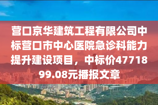 营口京华建筑工程有限公司中标营口市中心医院急诊科能力提升建设项目，中标价4771899.08元播报文章