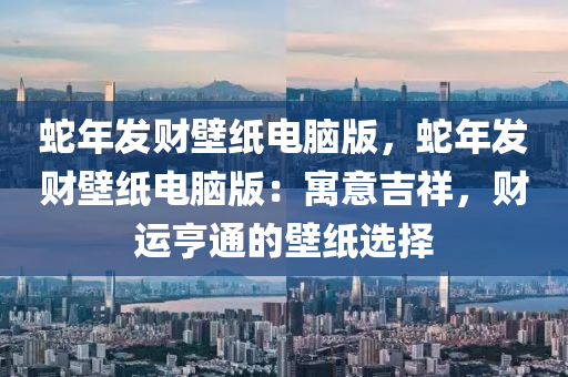 蛇年发财壁纸电脑版，蛇年发财壁纸电脑版：寓意吉祥，财运亨通的壁纸选择