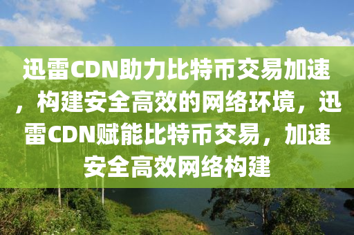 迅雷CDN助力比特币交易加速，构建安全高效的网络环境，迅雷CDN赋能比特币交易，加速安全高效网络构建