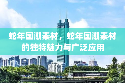 蛇年国潮素材，蛇年国潮素材的独特魅力与广泛应用