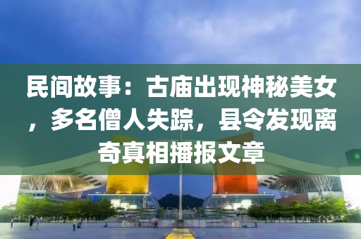 民间故事：古庙出现神秘美女，多名僧人失踪，县令发现离奇真相播报文章