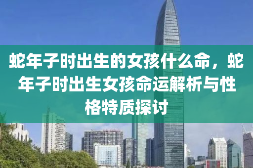 蛇年子时出生的女孩什么命，蛇年子时出生女孩命运解析与性格特质探讨