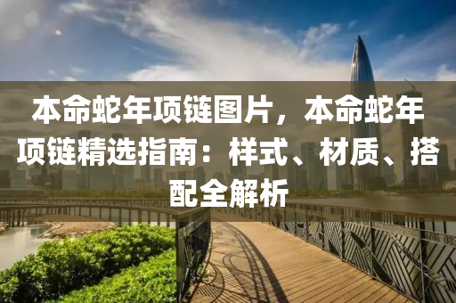 本命蛇年项链图片，本命蛇年项链精选指南：样式、材质、搭配全解析