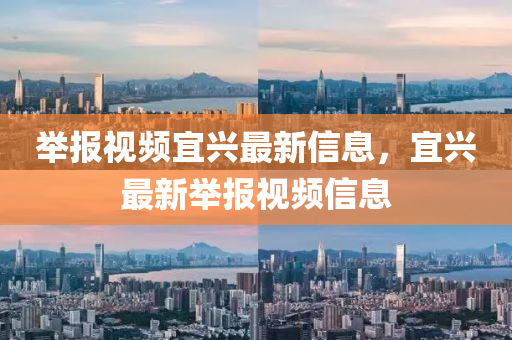 举报视频宜兴最新信息，宜兴最新举报视频信息