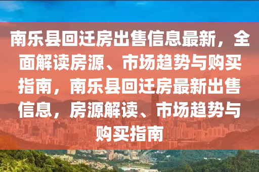 南乐县回迁房出售信息最新，全面解读房源、市场趋势与购买指南，南乐县回迁房最新出售信息，房源解读、市场趋势与购买指南