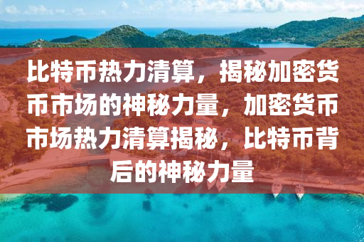 比特币热力清算，揭秘加密货币市场的神秘力量，加密货币市场热力清算揭秘，比特币背后的神秘力量