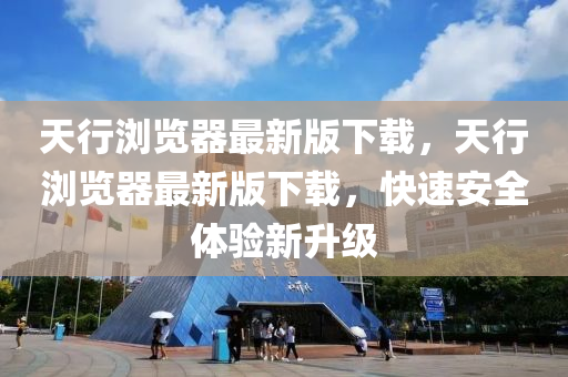 天行浏览器最新版下载，天行浏览器最新版下载，快速安全体验新升级
