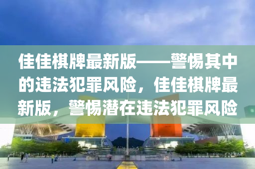 佳佳棋牌最新版——警惕其中的违法犯罪风险，佳佳棋牌最新版，警惕潜在违法犯罪风险