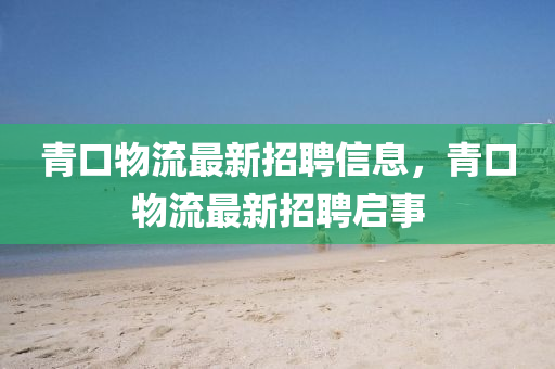 青口物流最新招聘信息，青口物流最新招聘启事