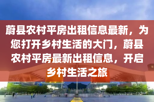 蔚县农村平房出租信息最新，为您打开乡村生活的大门，蔚县农村平房最新出租信息，开启乡村生活之旅