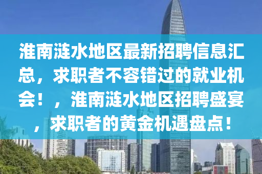 淮南涟水地区最新招聘信息汇总，求职者不容错过的就业机会！，淮南涟水地区招聘盛宴，求职者的黄金机遇盘点！