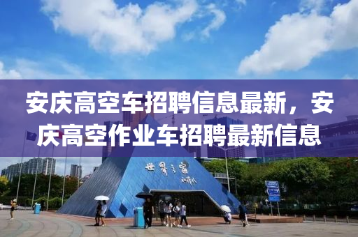 安庆高空车招聘信息最新，安庆高空作业车招聘最新信息