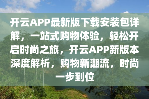 开云APP最新版下载安装包详解，一站式购物体验，轻松开启时尚之旅，开云APP新版本深度解析，购物新潮流，时尚一步到位