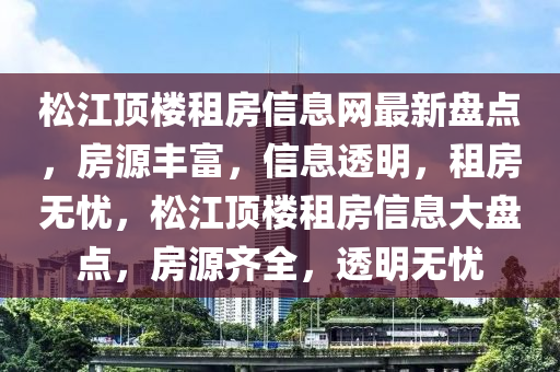 松江顶楼租房信息网最新盘点，房源丰富，信息透明，租房无忧，松江顶楼租房信息大盘点，房源齐全，透明无忧