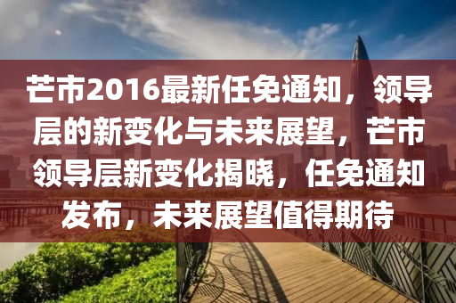 芒市2016最新任免通知，领导层的新变化与未来展望，芒市领导层新变化揭晓，任免通知发布，未来展望值得期待