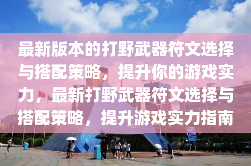 最新版本的打野武器符文选择与搭配策略，提升你的游戏实力，最新打野武器符文选择与搭配策略，提升游戏实力指南