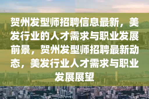 贺州发型师招聘信息最新，美发行业的人才需求与职业发展前景，贺州发型师招聘最新动态，美发行业人才需求与职业发展展望