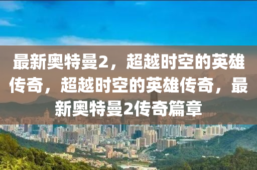 最新奥特曼2，超越时空的英雄传奇，超越时空的英雄传奇，最新奥特曼2传奇篇章