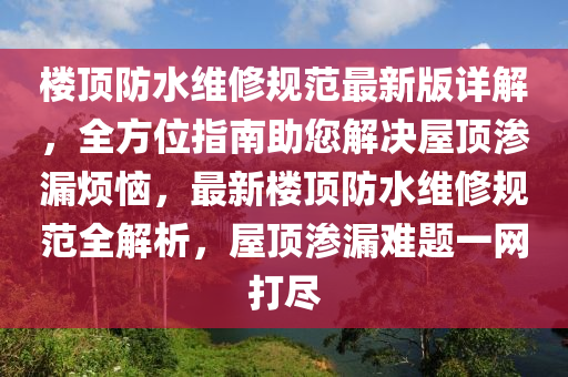 楼顶防水维修规范最新版详解，全方位指南助您解决屋顶渗漏烦恼，最新楼顶防水维修规范全解析，屋顶渗漏难题一网打尽