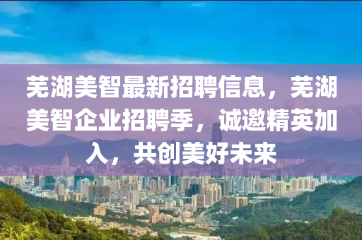 芜湖美智最新招聘信息，芜湖美智企业招聘季，诚邀精英加入，共创美好未来
