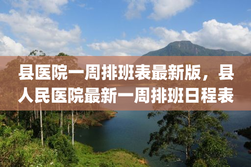 县医院一周排班表最新版，县人民医院最新一周排班日程表