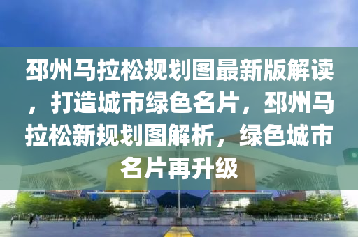 邳州马拉松规划图最新版解读，打造城市绿色名片，邳州马拉松新规划图解析，绿色城市名片再升级
