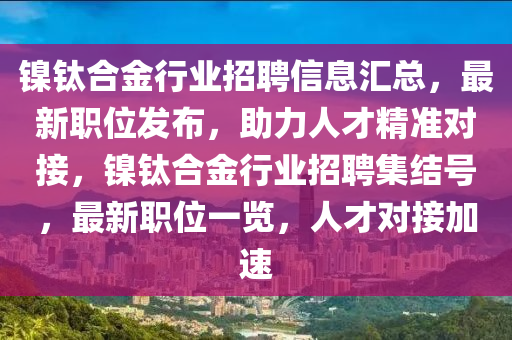 镍钛合金行业招聘信息汇总，最新职位发布，助力人才精准对接，镍钛合金行业招聘集结号，最新职位一览，人才对接加速