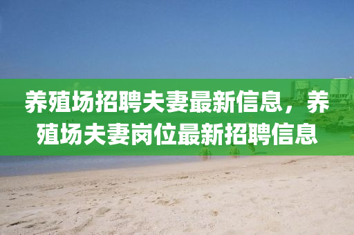 养殖场招聘夫妻最新信息，养殖场夫妻岗位最新招聘信息